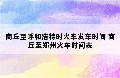 商丘至呼和浩特时火车发车时间 商丘至郑州火车时间表